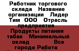 Работник торгового склада › Название организации ­ Лидер Тим, ООО › Отрасль предприятия ­ Продукты питания, табак › Минимальный оклад ­ 37 000 - Все города Работа » Вакансии   . Тверская обл.,Удомля г.
